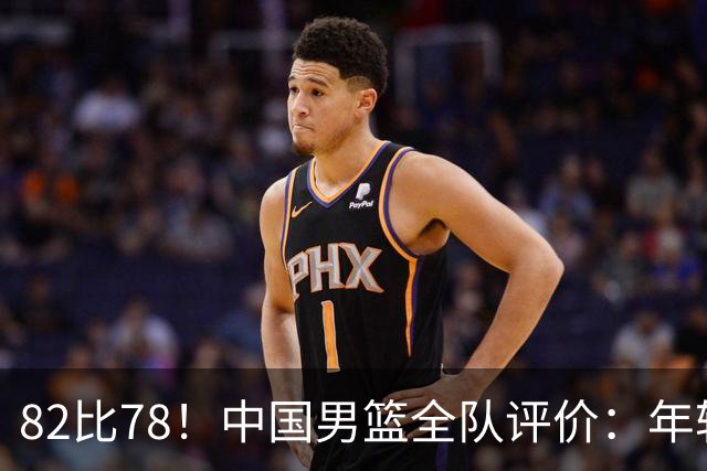 82比78！中国男篮全队评价：年轻球员敢打敢拼，主教练用人灵活！